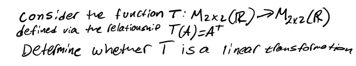 M₂x2 (R) → M₂x2 (R)
Consider the function
T:
defined via the relationship T(A)=A+
Determine whether T is a linear transformation