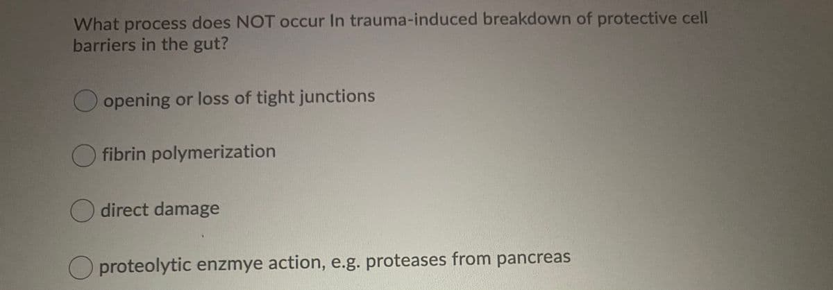 What process does NOT occur In trauma-induced breakdown of protective cell
barriers in the gut?
opening or loss of tight junctions
fibrin polymerization
direct damage
O proteolytic enzmye action, e.g. proteases from pancreas
