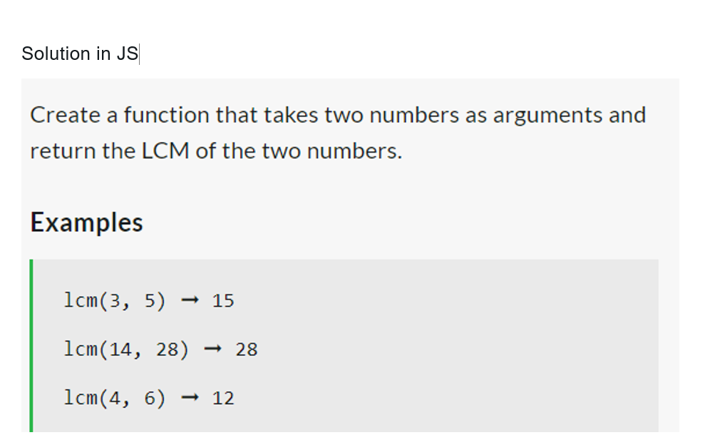 Solution in JS
Create a function that takes two numbers as arguments and
return the LCM of the two numbers.
Examples
lcm(3, 5) 15
lcm(14, 28) → 28
1cm(4, 6) - 12