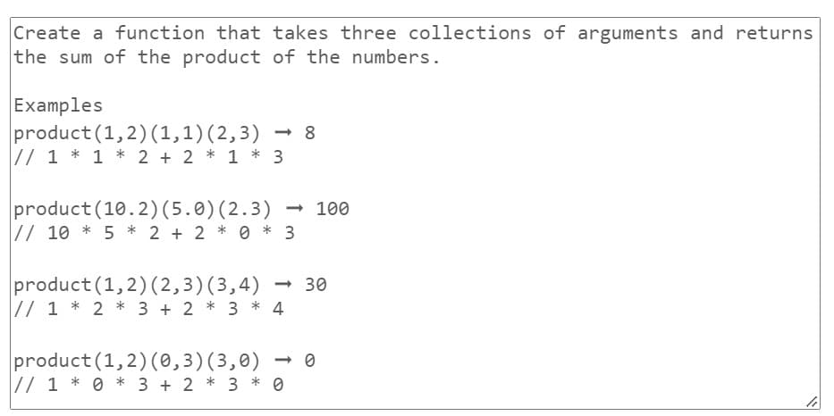 Create a function that takes three collections of arguments and returns
the sum of the product of the numbers.
Examples
product (1,2) (1,1) (2,3)
// 1 * 1 * 2 + 2 * 1 * 3
-8
product (10.2) (5.0) (2.3) → 100
// 10 * 5 * 2 + 2 * 0 * 3
product (1, 2) (2,3) (3,4) <-> 30
// 1 * 2 * 3 + 2 * 3 * 4
product (1,2) (0,3) (3,0)
// 1*0* 3 + 2 * 3 * 0
<->0
W
li