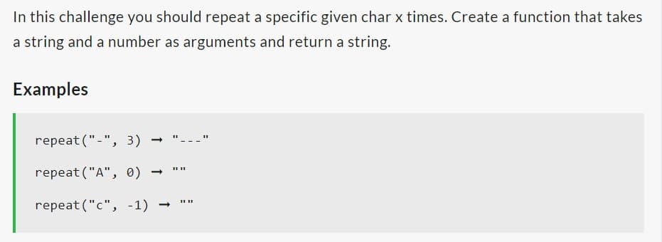 In this challenge you should repeat a specific given char x times. Create a function that takes
a string and a number as arguments and return a string.
Examples
repeat ("-", 3)
repeat ("A", 0)
repeat ("c", -1)
1111
1111
11