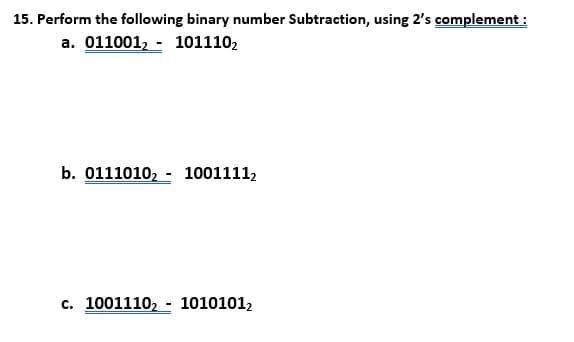 15. Perform the following binary number Subtraction, using 2's complement :
a. 011001, - 101110,
b. 0111010, - 1001111,
c. 1001110, 10101012
