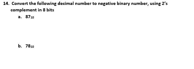 14. Convert the following decimal number to negative binary number, using 2's
complement in 8 bits
а. 8710
ь. 7810
