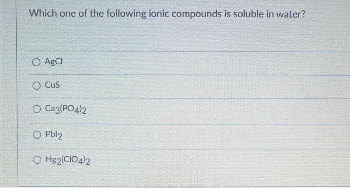 Which one of the following ionic compounds is soluble in water?
O AgCl
OCUS
O Ca3(PO4)2
O Pbl2
O Hg2(CIO4)2
