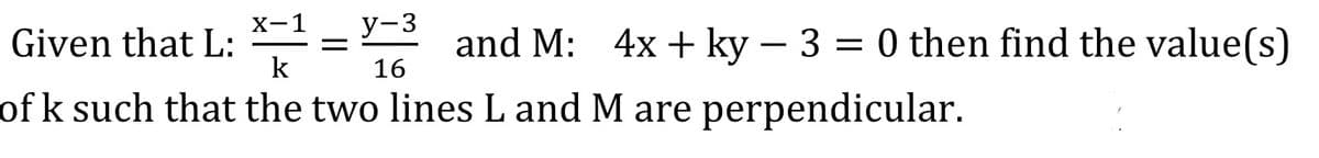 X-1
Given that L: =
y-3
and M: 4x + ky – 3 = 0 then find the value(s)
16
-
k
of k such that the two lines L and M are perpendicular.
