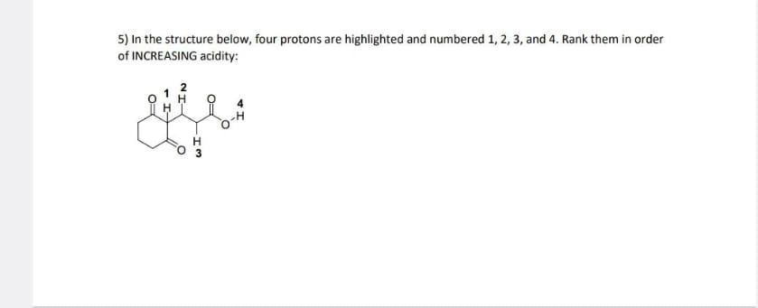 5) In the structure below, four protons are highlighted and numbered 1, 2, 3, and 4. Rank them in order
of INCREASING acidity:
H