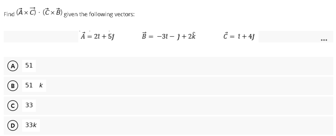 Find (Å x C) · (C × B) given the following vectors:
Å = 21 + 5}
B = -31 – }+ 2k
= 1+ 4}
...
A
51
B
51 k
33
D
33k
