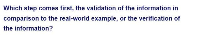 Which step comes first, the validation of the information in
comparison to the real-world example, or the verification of
the information?