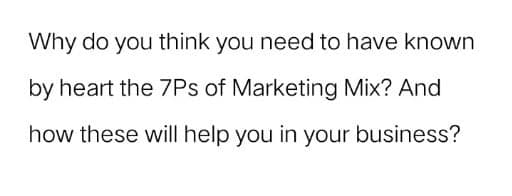 Why do you think you need to have known
by heart the 7Ps of Marketing Mix? And
how these will help you in your business?
