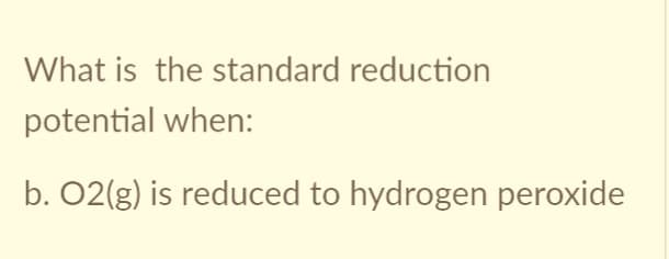What is the standard reduction
potential when:
b. 02(g) is reduced to hydrogen peroxide
