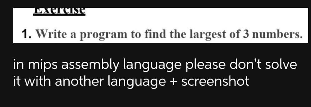 1. Write a program to find the largest of 3 numbers.
in mips assembly language please don't solve
it with another language + screenshot
