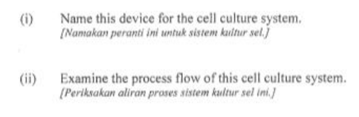 (i)
(ii)
Name this device for the cell culture system.
[Namakan peranti ini untuk sistem kultur sel.]
Examine the process flow of this cell culture system.
[Periksakan aliran proses sistem kultur sel ini.]
