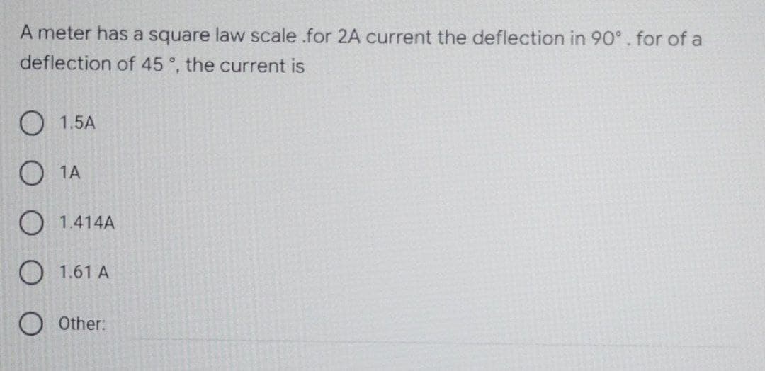 A meter has a square law scale .for 2A current the deflection in 90°. for of a
deflection of 45°, the current is
O 1.5A
O 1A
O 1.414A
1.61 A
O Other:
