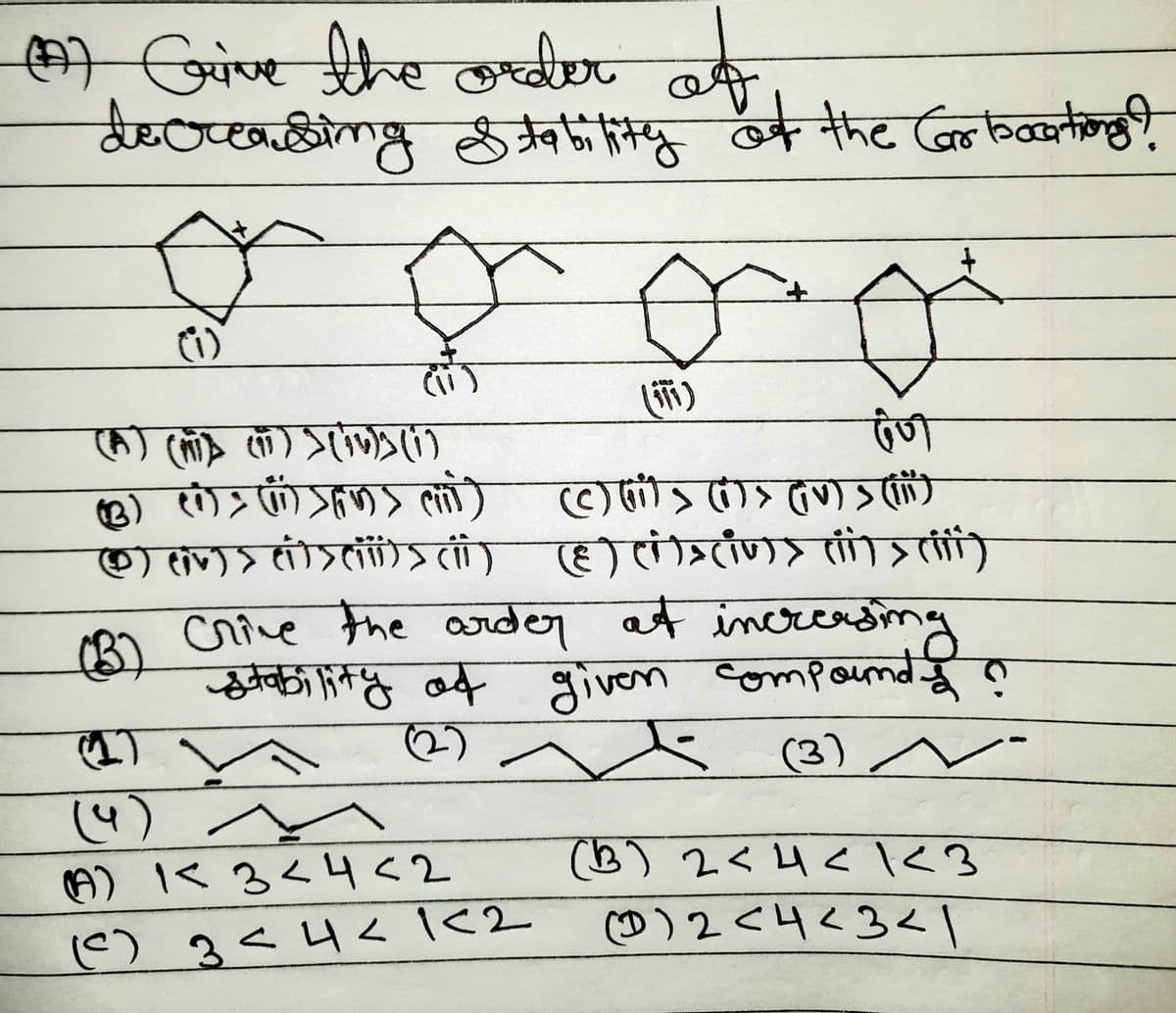 (M) Give the dr
of
decreasing Stability of the Carbocations?
(1)
210493
(A) (MI) (17) (1)
(3) (i) (i)>> (ii)
(iv)(iii)()()(
(क)
+
ल)
(५)
(A) 1< 3 < 4 <2
(C) 3<पर 102
(171)
देणी
(ciliv) 3 (iii)
(3) Crive the order at increasing
stability of given compounds ?
(2)
6 (3)
(3) 2<4<123
(D) 204<3रा
