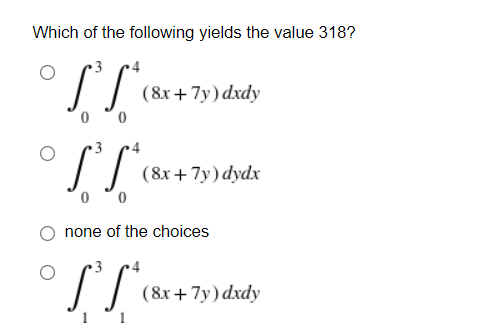 Which of the following yields the value 318?
3
(8х + 7у) dxdy
0 °0
(8x + 7y) dydx
0 °0
none of the choices
(8x + 7y) dxdy
