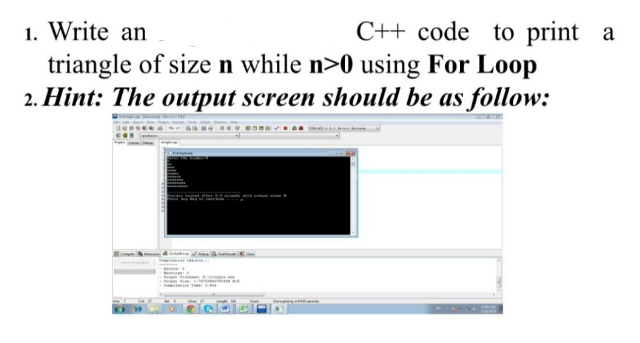 1. Write an
C++ code to print a
triangle of sizen while n>0 using For Loop
2. Hint: The output screen should be as follow:
