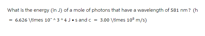What is the energy (in J) of a mole of photons that have a wavelength of 581 nm? (h
= 6.626 \times 10^3^4Js and c = 3.00 \times 108 m/s)