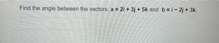Find the angle between the vectors a = 2i + 3j + 5k and b=i-2j+ 3k.