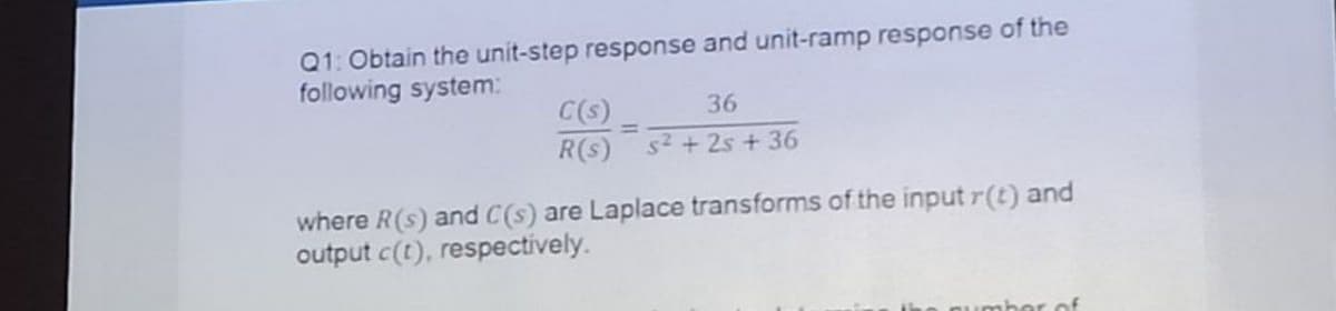 Q1: Obtain the unit-step response and unit-ramp response of the
following system:
C(s)
36
R(s)
s2 + 2s + 36
where R(s) and C(s) are Laplace transforms of the input r(t) and
output c(t), respectively.
umber of
