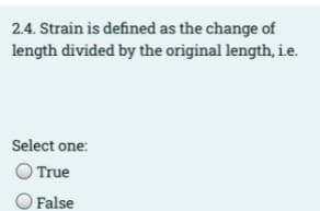 2.4. Strain is defined as the change of
length divided by the original length, i.e.
Select one:
O True
False
