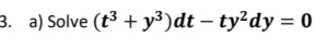 a) Solve (t3 + y³)dt – ty²dy = 0
