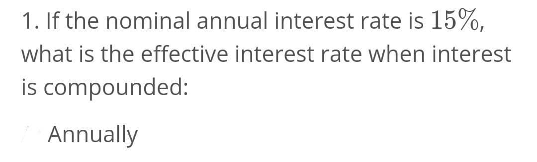 1. If the nominal annual interest rate is 15%,
what is the effective interest rate when interest
is compounded:
Annually
