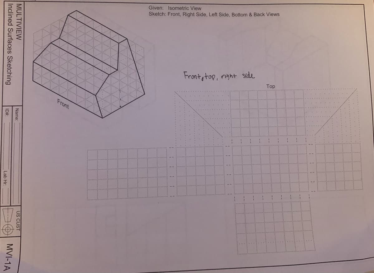 Given: Isometric View
Sketch: Front, Right Side, Left Side, Bottom & Back Views
Front,top, right Side
Top
Front
US CUST
MULTIVIEW
Inclined Surfaces Sketching
Name:
MVI-1A
IDA
Lab Hr:

