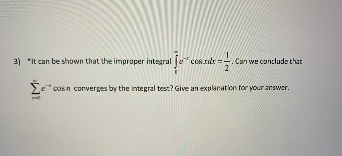 3) *It can be shown that the improper integral e
cos xdx =-. Can we conclude that
00
Σε
cosn converges by the integral test? Give an explanation for your answer.
n=0
