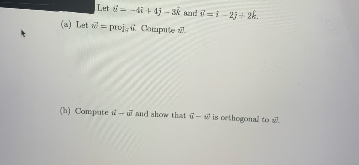 Let ū = -4î + 4ĵ – 3k and i= î – 25+ 2k.
(a) Let w = proj, ū. Compute w.
(b) Compute u-w and show that u- w is orthogonal to w.
