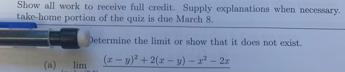 Show all work to receive full credit. Supply explanations when necessary.
take-home portion of the quiz is due March 8.
Determine the limit or show that it does not exist.
(x-y)² +2(x - y) – x² – 2x
(a)
lim
