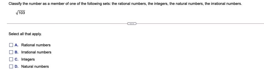 Classify the number as a member of one of the following sets: the rational numbers, the integers, the natural numbers, the irrational numbers.
V103
Select all that apply.
O A. Rational numbers
B. Irrational numbers
C. Integers
O D. Natural numbers
