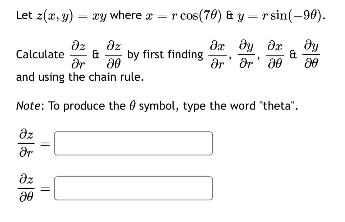 Let z(x, y) =
= xy
where x = r cos(70) & y
r cos (70) & y = r sin(-90).
მ
მ-
მე მყო
მყ მთ
მყ
Calculate
&
by first finding
&
,
მ
მძ
მუ’მ’მ0
,
0
and using the chain rule.
Note: To produce the ) symbol, type the word "theta".
მ
=
მო
მz
ᎧᎾ
=