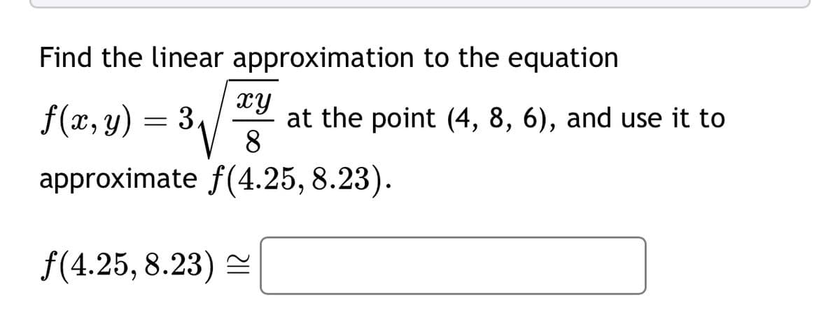 Find the linear approximation to the equation
xy
f(x, y) = 3,
at the point (4, 8, 6), and use it to
8
approximate f(4.25, 8.23).
f(4.25, 8.23)