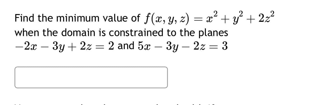 Find the minimum value of f(x, y, z) = x² + y² + 2x²
when the domain is constrained to the planes
-2x-3y+2z = 2 and 5x-3y – 2z = 3
-