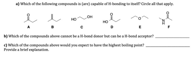 a) Which of the following compounds is (are) capable of H-bonding to itself? Circle all that apply.
여
он
Но
но
A
в
D
E
b) Which of the compounds above cannot be a H-bond donor but can be a H-bond acceptor?
c) Which of the compounds above would you expect to have the highest boiling point?
Provide a brief explanation.
ZI
