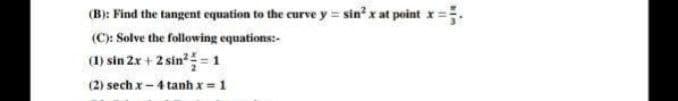 (B): Find the tangent equation to the curve y = sin² x at point x =
(C): Solve the following equations:-
(1)
sin 2x + 2 sin²=1
(2) sech x-4 tanh x= 1