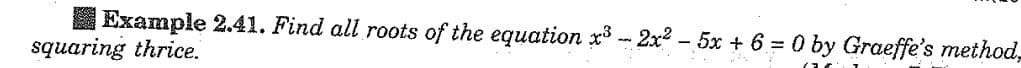 | Example 2.41. Find all roots of the equation x³ 2x² - 5x + 6 = 0 by Graeffe's method,
squaring thrice.