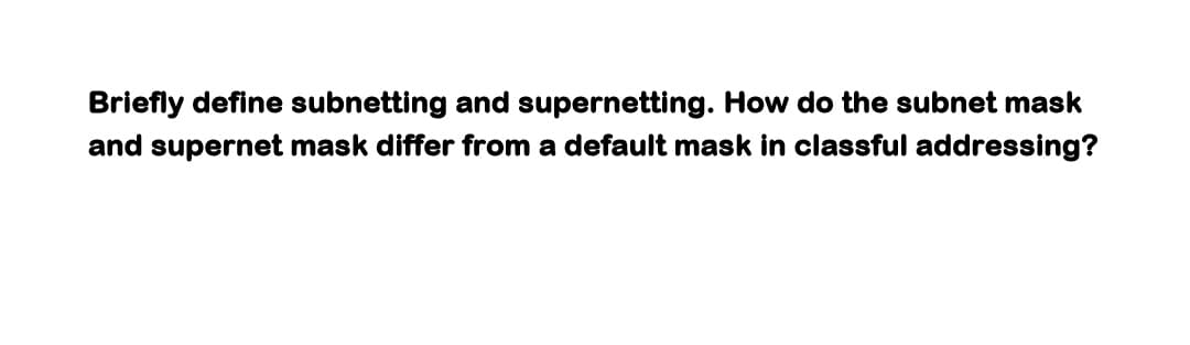 Briefly define subnetting and supernetting. How do the subnet mask
and supernet mask differ from a default mask in classful addressing?