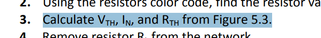 2.
Using the resistors color code,
na the resitor va
3. Calculate VTh, In, and RTh from Figure 5.3.
Remove resistor R. from the netywork
