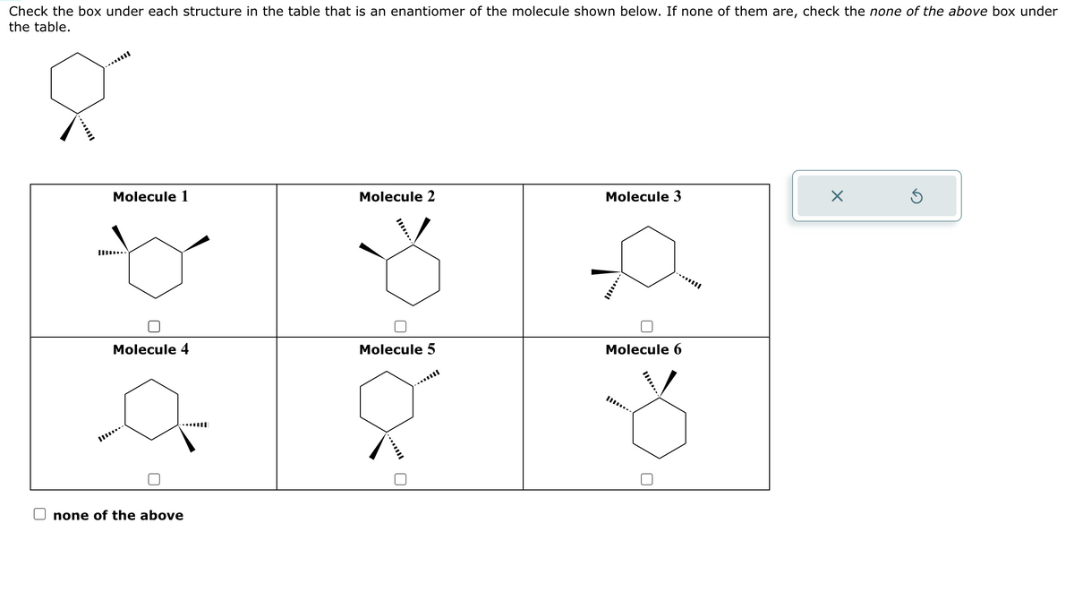 Check the box under each structure in the table that is an enantiomer of the molecule shown below. If none of them are, check the none of the above box under
the table.
-...
Molecule 1
Molecule 4
none of the above
Molecule 2
Molecule 5
Molecule 3
Molecule 6
X
Ś
