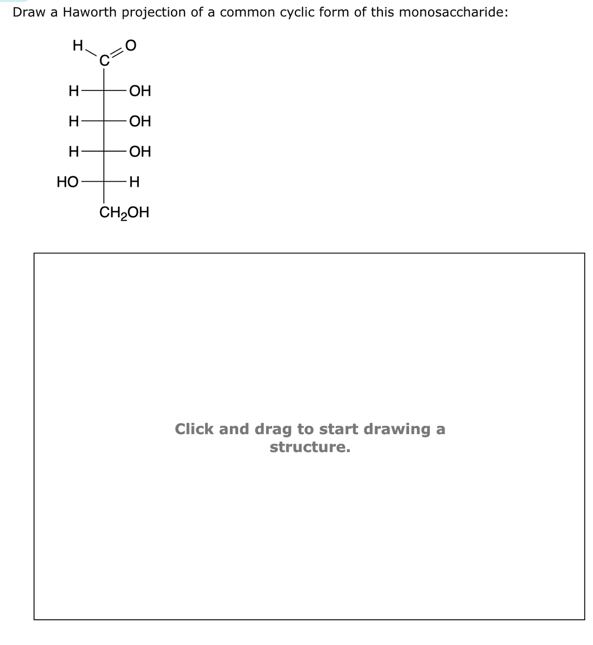 Draw a Haworth projection of a common cyclic form of this monosaccharide:
H.
H
H
H
HO
-ОН
OH
OH
H
CH₂OH
Click and drag to start drawing a
structure.
