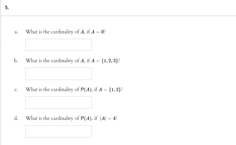 5.
a.
b.
C.
d.
What is the cardinality of A, if A = 0?
What is the cardinality of A, if A = {1,2,3}?
What is the cardinality of P(A), if A = {1,2}?
What is the cardinality of P(A), if |A| = 4?
