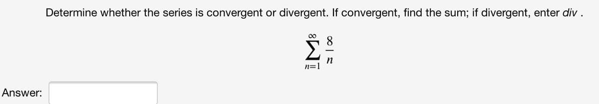 Determine whether the series is convergent or divergent. If convergent, find the sum; if divergent, enter div.
n
n=1
Answer:
