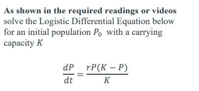 As shown in the required readings or videos
solve the Logistic Differential Equation below
for an initial population Po with a carrying
capacity K
dP rP(K-P)
dt
K
