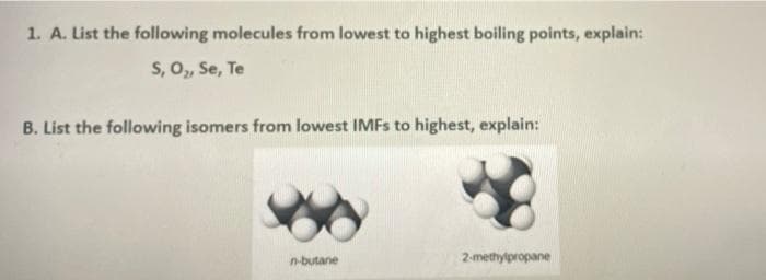 1. A. List the following molecules from lowest to highest boiling points, explain:
S, O, Se, Te
B. List the following isomers from lowest IMFS to highest, explain:
n-butane
2-methylpropane
