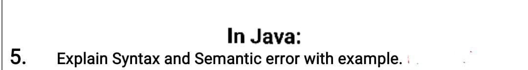 In Java:
Explain Syntax and Semantic error with example.
5.
