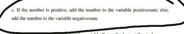 c. If the number is positive, add the number to the variable positivesum; else,
add the number to the variable negativesum.
