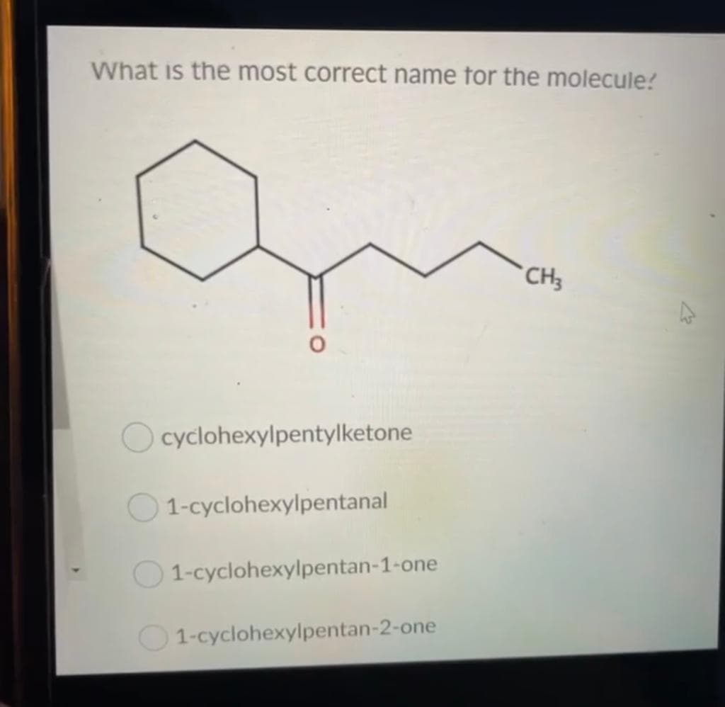 What is the most correct name for the molecule?
*CH
O cyclohexylpentylketone
1-cyclohexylpentanal
1-cyclohexylpentan-1-one
O1-cyclohexylpentan-2-one
