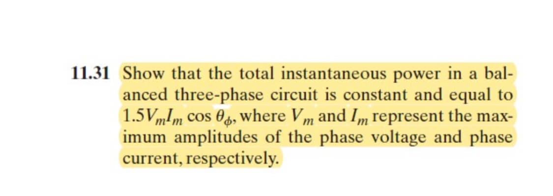 11.31 Show that the total instantaneous power in a bal-
anced three-phase circuit is constant and equal to
1.5VmIm cos 0, where Vm and Im represent the max-
imum amplitudes of the phase voltage and phase
current, respectively.