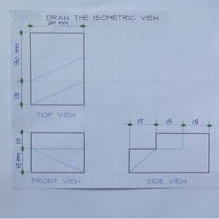 DRAW THE ISOMETRIC VIEW
ge mm
in
TOP VIEW
15
15
15
FRONT VIE
SIDE VIEW
ww OF
of
